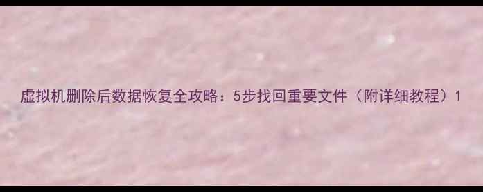 虚拟机删除后数据恢复全攻略5步找回重要文件附详细教程
