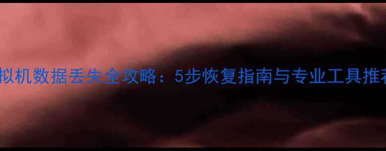 图片 虚拟机数据丢失全攻略：5步恢复指南与专业工具推荐1