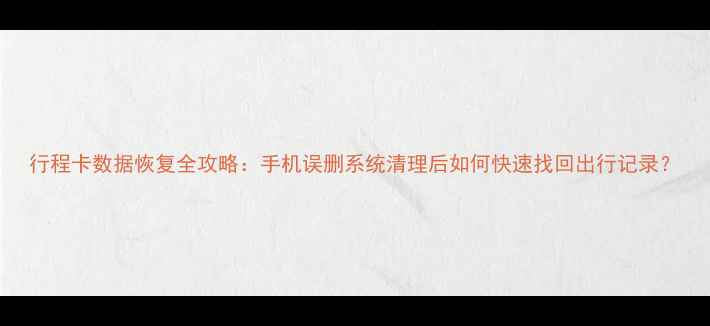 图片 行程卡数据恢复全攻略：手机误删系统清理后如何快速找回出行记录？