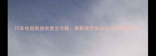 图片 行车电脑数据恢复全攻略：最新操作指南与故障排查技巧1