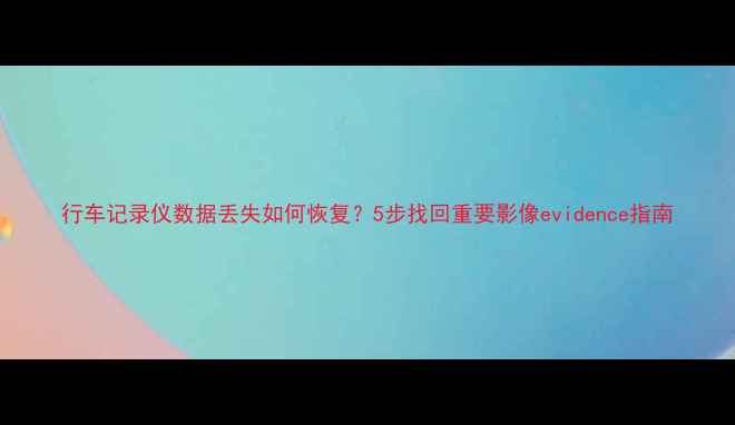 图片 行车记录仪数据丢失如何恢复？5步找回重要影像evidence指南