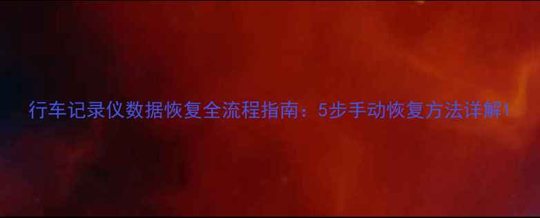 行车记录仪数据恢复全流程指南5步手动恢复方法详解