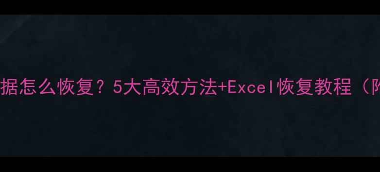 图片 表格删掉的数据怎么恢复？5大高效方法+Excel恢复教程（附详细步骤）1