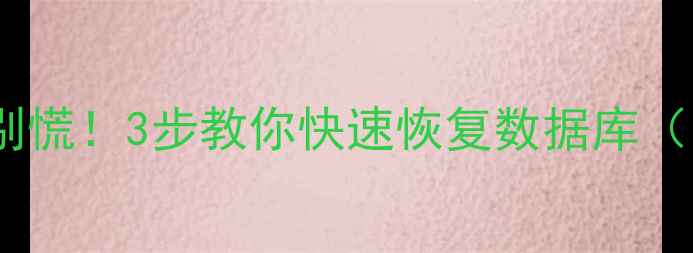 表格数据丢失别慌3步教你快速恢复数据库附防丢指南