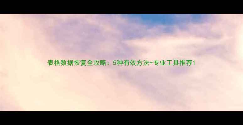 表格数据恢复全攻略5种有效方法专业工具推荐