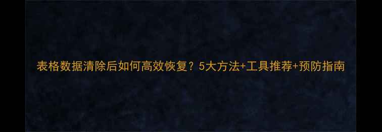 图片 表格数据清除后如何高效恢复？5大方法+工具推荐+预防指南