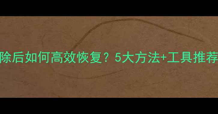 图片 表格数据清除后如何高效恢复？5大方法+工具推荐+预防指南1