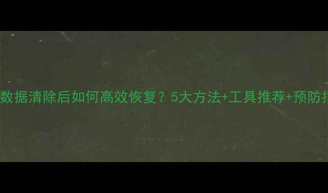 图片 表格数据清除后如何高效恢复？5大方法+工具推荐+预防指南2