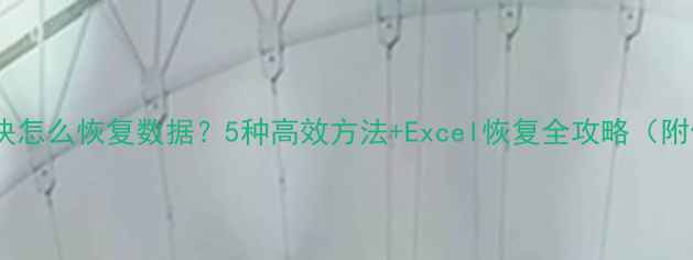 表格缺失一块怎么恢复数据5种高效方法Excel恢复全攻略附修复工具
