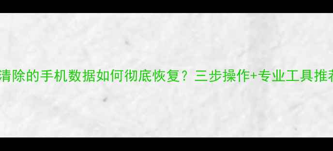图片 被清除的手机数据如何彻底恢复？三步操作+专业工具推荐1