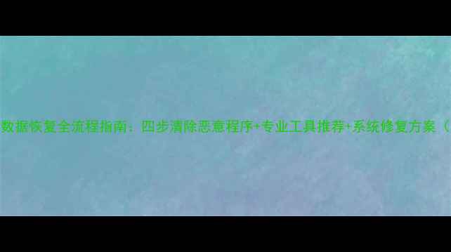 图片 被病毒攻击后数据恢复全流程指南：四步清除恶意程序+专业工具推荐+系统修复方案（附实操案例）