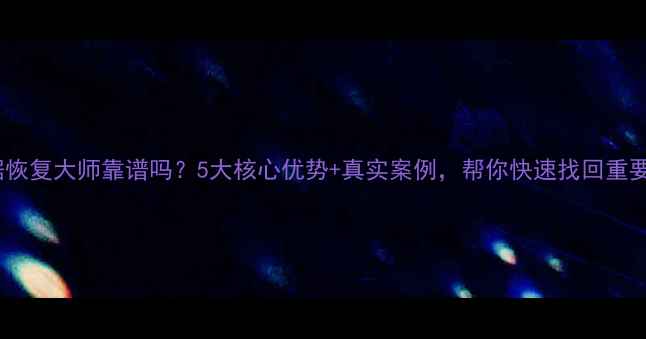 图片 西安数据恢复大师靠谱吗？5大核心优势+真实案例，帮你快速找回重要数据！1