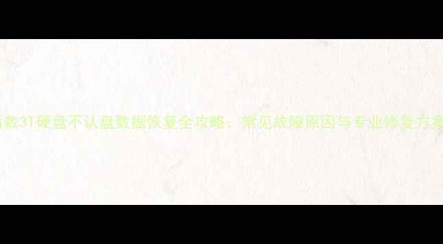 西数3T硬盘不认盘数据恢复全攻略常见故障原因与专业修复方案
