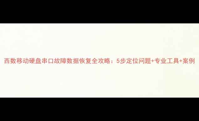 图片 西数移动硬盘串口故障数据恢复全攻略：5步定位问题+专业工具+案例