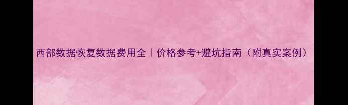图片 西部数据恢复数据费用全｜价格参考+避坑指南（附真实案例）