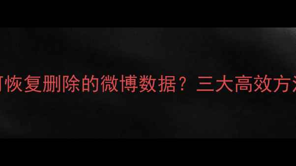 详细教程如何恢复删除的微博数据三大高效方法注意事项