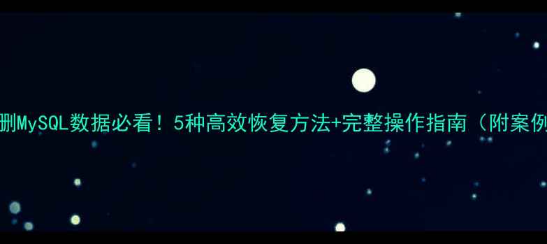 图片 误删MySQL数据必看！5种高效恢复方法+完整操作指南（附案例）