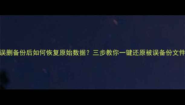 误删备份后如何恢复原始数据三步教你一键还原被误备份文件