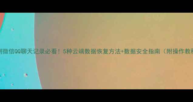 误删微信QQ聊天记录必看5种云端数据恢复方法数据安全指南附操作教程