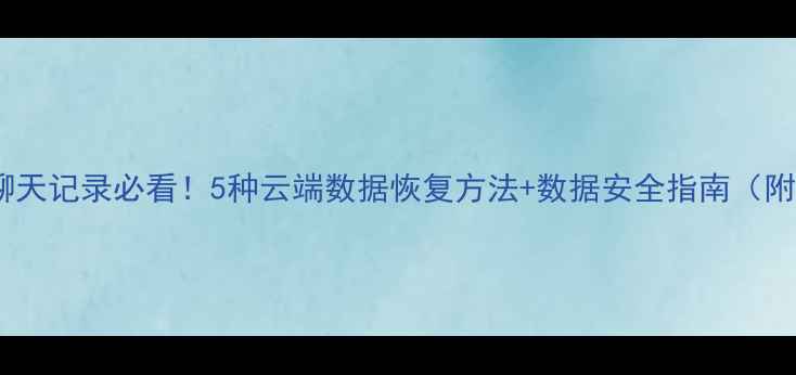 图片 误删微信QQ聊天记录必看！5种云端数据恢复方法+数据安全指南（附操作教程）1