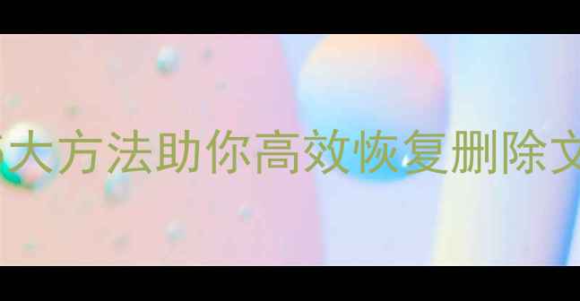 图片 误删数据别慌张！5大方法助你高效恢复删除文件（附实操指南）