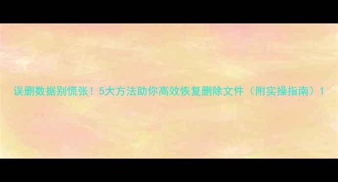 图片 误删数据别慌张！5大方法助你高效恢复删除文件（附实操指南）1