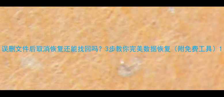 图片 误删文件后取消恢复还能找回吗？3步教你完美数据恢复（附免费工具）1