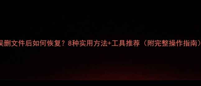 误删文件后如何恢复8种实用方法工具推荐附完整操作指南