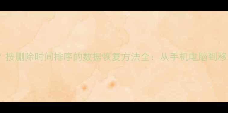 误删文件如何恢复按删除时间排序的数据恢复方法全从手机电脑到移动硬盘的完整指南