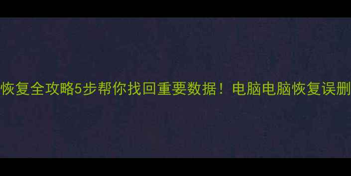 图片 误删文件恢复全攻略5步帮你找回重要数据！电脑电脑恢复误删数据教程
