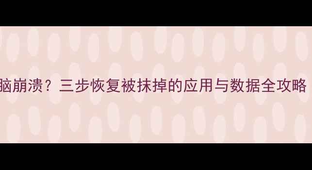 误删文件手机没电电脑崩溃三步恢复被抹掉的应用与数据全攻略附最新工具清单
