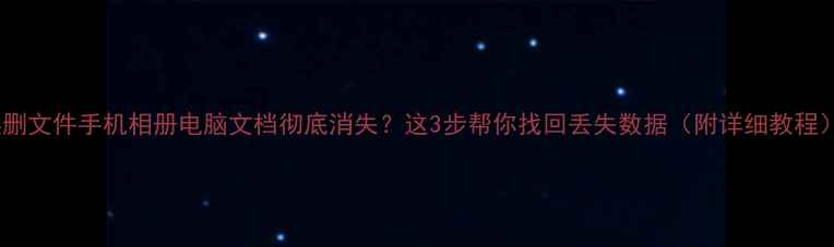 误删文件手机相册电脑文档彻底消失这3步帮你找回丢失数据附详细教程