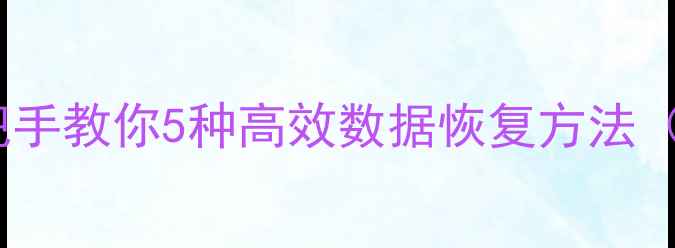 误删文件秒速恢复手把手教你5种高效数据恢复方法附WindowsMac全攻略