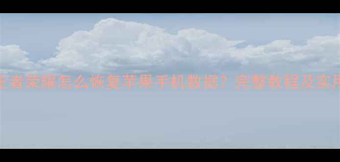图片 误删王者荣耀怎么恢复苹果手机数据？完整教程及实用方法