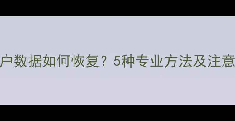 图片 误删用户数据如何恢复？5种专业方法及注意事项全