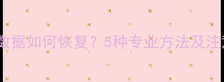 图片 误删用户数据如何恢复？5种专业方法及注意事项全1