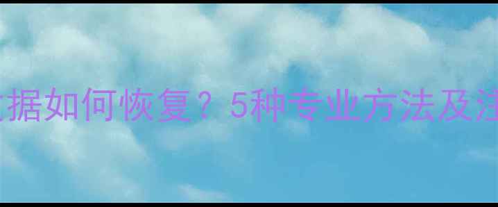 图片 误删用户数据如何恢复？5种专业方法及注意事项全2