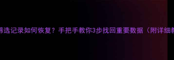 图片 误删筛选记录如何恢复？手把手教你3步找回重要数据（附详细教程）