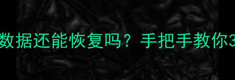 误删覆盖后手机数据还能恢复吗手把手教你3招数据复活指南