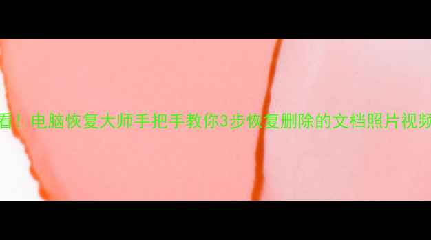图片 误删重要文件必看！电脑恢复大师手把手教你3步恢复删除的文档照片视频（附免费工具）