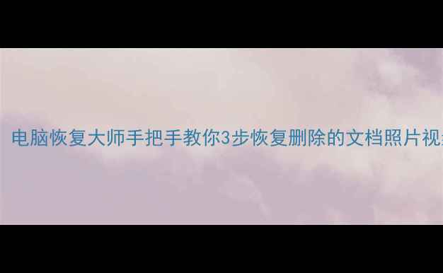图片 误删重要文件必看！电脑恢复大师手把手教你3步恢复删除的文档照片视频（附免费工具）1