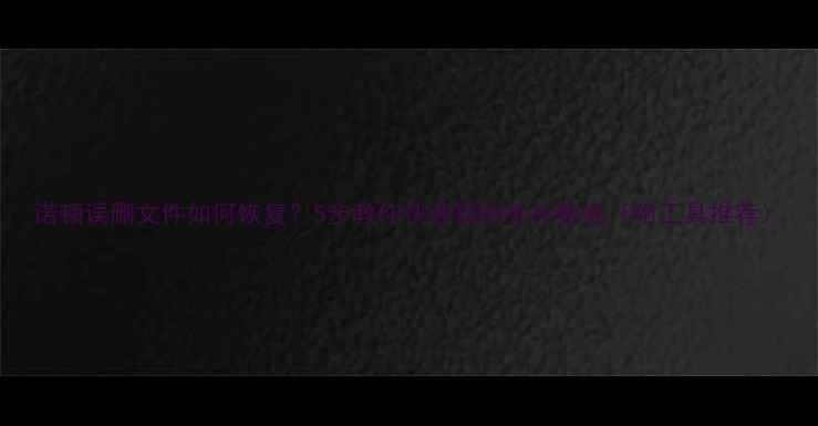 图片 诺顿误删文件如何恢复？5步教你快速找回丢失数据（附工具推荐）