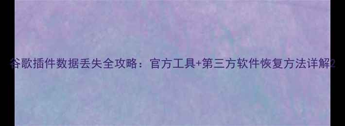 谷歌插件数据丢失全攻略官方工具第三方软件恢复方法详解