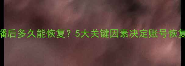 账号数据变差停播后多久能恢复5大关键因素决定账号恢复周期及实操指南