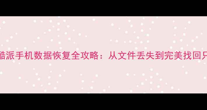 超全教程酷派手机数据恢复全攻略从文件丢失到完美找回只需5步