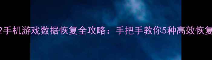 辉煌2手机游戏数据恢复全攻略手把手教你5种高效恢复方法