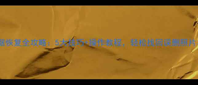 达思手机数据恢复全攻略5大技巧操作教程轻松找回误删照片聊天记录