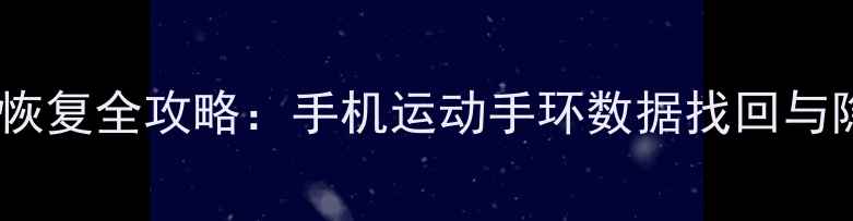 运动健康数据恢复全攻略手机运动手环数据找回与隐私保护指南