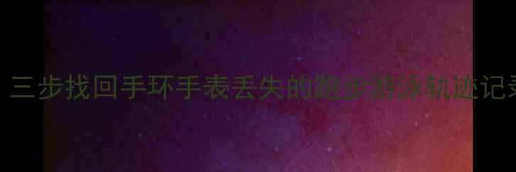 图片 运动数据恢复全攻略：三步找回手环手表丢失的跑步游泳轨迹记录（附设备通用方案）