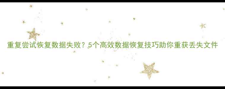 图片 重复尝试恢复数据失败？5个高效数据恢复技巧助你重获丢失文件